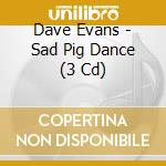 Dave Evans - Sad Pig Dance (3 Cd) cd