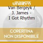 Van Bergeyk / J. James - I Got Rhythm cd musicale di Bergeyk/j.jame T.van