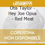 Otis Taylor - Hey Joe Opus - Red Meat cd musicale di Otis Taylor