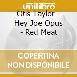 Otis Taylor - Hey Joe Opus - Red Meat cd