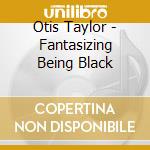Otis Taylor - Fantasizing Being Black cd musicale di Otis Taylor