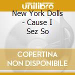 New York Dolls - Cause I Sez So cd musicale di New York Dolls