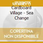 Cardboard Village - Sea Change cd musicale di Cardboard Village