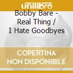 Bobby Bare - Real Thing / I Hate Goodbyes cd musicale di Bobby Bare