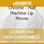 Chrome - Half Machine Lip Moves cd musicale di Chrome
