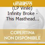 (LP Vinile) Infinity Broke - This Masthead (Vinyl) vinile