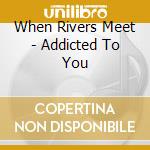 When Rivers Meet - Addicted To You cd