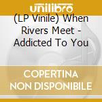 (LP Vinile) When Rivers Meet - Addicted To You vinile