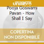 Pooja Goswami Pavan - How Shall I Say cd