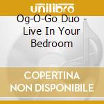 Og-O-Go Duo - Live In Your Bedroom cd musicale