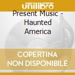 Present Music - Haunted America cd musicale