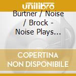 Burtner / Noise / Brock - Noise Plays Burtner cd musicale
