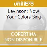 Levinson: Now Your Colors Sing cd