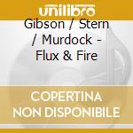 Gibson / Stern / Murdock - Flux & Fire cd musicale di Gibson / Stern / Murdock