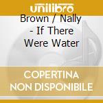 Brown / Nally - If There Were Water cd musicale di Brown / Nally