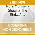 Nora Morrow - Shawna The Bird...A Musical Story cd musicale di Nora Morrow