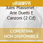 Jules Massenet - Arie Duetti E Canzoni (2 Cd) cd musicale di Artisti Vari