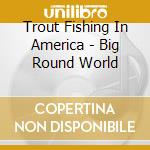 Trout Fishing In America - Big Round World cd musicale di Trout Fishing In America