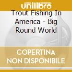 Trout Fishing In America - Big Round World cd