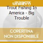 Trout Fishing In America - Big Trouble cd musicale di Trout Fishing In America