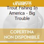 Trout Fishing In America - Big Trouble cd