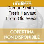 Damon Smith - Fresh Harvest From Old Seeds cd