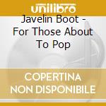 Javelin Boot - For Those About To Pop cd musicale