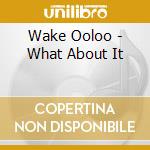 Wake Ooloo - What About It cd musicale di Wake Ooloo