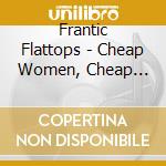 Frantic Flattops - Cheap Women, Cheap Booze, Cheaper Thrills cd musicale