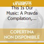 This Is Our Music: A Pravda Compilation, Volume 2 / Various cd musicale