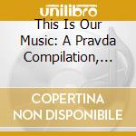 This Is Our Music: A Pravda Compilation, Volume 2 / Various cd