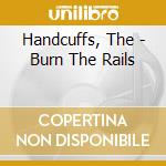 Handcuffs, The - Burn The Rails cd musicale