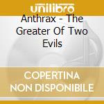 Anthrax - The Greater Of Two Evils cd musicale di ANTHRAX