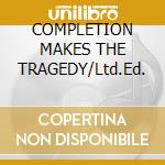 COMPLETION MAKES THE TRAGEDY/Ltd.Ed. cd musicale di COLDSEED
