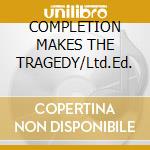 COMPLETION MAKES THE TRAGEDY/Ltd.Ed. cd
