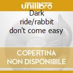 Dark ride/rabbit don't come easy cd