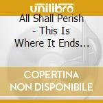 All Shall Perish - This Is Where It Ends (Bonus T cd