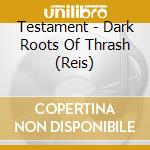 Testament - Dark Roots Of Thrash (Reis) cd musicale di Testament