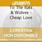 To The Rats & Wolves - Cheap Love cd musicale di To The Rats & Wolves