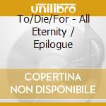 To/Die/For - All Eternity / Epilogue cd musicale di TO/DIE/FOR