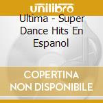 Ultima - Super Dance Hits En Espanol cd