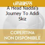 A Head Nadda's Journey To Adidi Skiz cd musicale di SHA-KEY