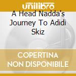 A Head Nadda's Journey To Adidi Skiz cd