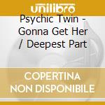 Psychic Twin - Gonna Get Her / Deepest Part cd musicale di Psychic Twin