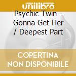 Psychic Twin - Gonna Get Her / Deepest Part cd