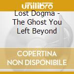 Lost Dogma - The Ghost You Left Beyond cd musicale di Lost Dogma