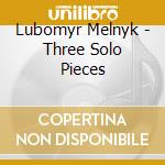 Lubomyr Melnyk - Three Solo Pieces cd musicale di Lubomyr Melnyk