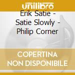 Erik Satie - Satie Slowly - Philip Corner cd musicale di Erik Satie