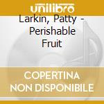 Larkin, Patty - Perishable Fruit cd