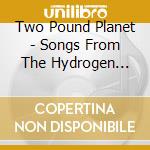 Two Pound Planet - Songs From The Hydrogen Jukebox cd
